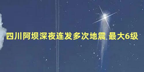 四川阿坝深夜连发多次地震 最大6级